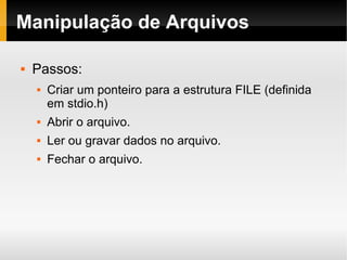 Manipulação de Arquivos Passos: Criar um ponteiro para a estrutura FILE (definida em stdio.h) Abrir o arquivo. Ler ou gravar dados no arquivo. Fechar o arquivo. 