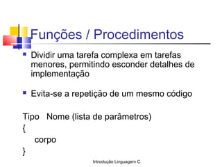 Introdução Linguagem C
Funções / Procedimentos
 Dividir uma tarefa complexa em tarefas
menores, permitindo esconder detalhes de
implementação
 Evita-se a repetição de um mesmo código
Tipo Nome (lista de parâmetros)
{
corpo
}
 