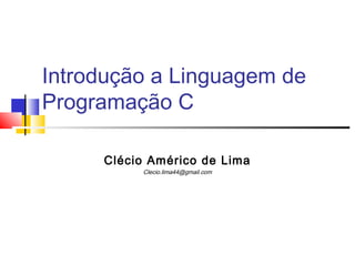 Introdução a Linguagem de
Programação C
Clécio Américo de Lima
Clecio.lima44@gmail.com
 