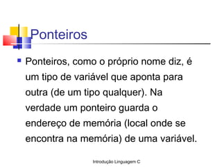 Introdução Linguagem C
Ponteiros
 Ponteiros, como o próprio nome diz, é
um tipo de variável que aponta para
outra (de um ...