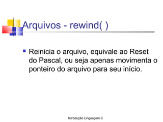 Introdução Linguagem C
Arquivos - rewind( )
 Reinicia o arquivo, equivale ao Reset
do Pascal, ou seja apenas movimenta o
...