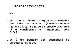 main(argv,argc)
onde
argc - tem o número de argumentos contidos
nas linha de comando (necessariamente
maior ou igual a um,...