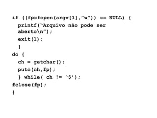 if ((fp=fopen(argv[1],”w”)) == NULL) {
printf(“Arquivo não pode ser
aberton”);
exit(1);
}
do {
ch = getchar();
putc(ch,fp)...