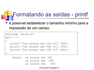 Introdução Linguagem C
Formatando as saídas - printf
 é possível estabelecer o tamanho mínimo para a
impressão de um camp...