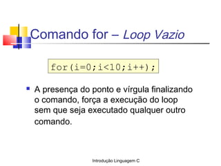 Introdução Linguagem C
Comando for – Loop Vazio
 A presença do ponto e vírgula finalizando
o comando, força a execução do...