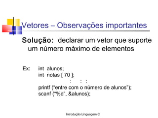 Introdução Linguagem C
Vetores – Observações importantes
Solução: declarar um vetor que suporte
um número máximo de elemen...