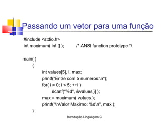 Introdução Linguagem C
Passando um vetor para uma função
#include <stdio.h>
int maximum( int [] ); /* ANSI function protot...