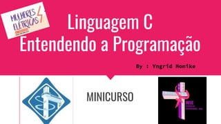 Linguagem C
Entendendo a Programação
MINICURSO
By : Yngrid Monike
 