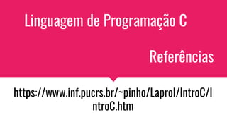 Linguagem de Programação C
Referências
https://www.inf.pucrs.br/~pinho/LaproI/IntroC/I
ntroC.htm
 