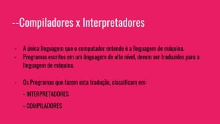 --Compiladores x Interpretadores
- A única linguagem que o computador entende é a linguagem de máquina.
- Programas escritos em um linguagem de alto nível, devem ser traduzidos para a
linguagem de máquina.
- Os Programas que fazem esta tradução, classificam em:
- INTERPRETADORES
- COMPILADORES
 