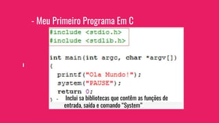 - Meu Primeiro Programa Em C
- Inclui sa bibliotecas que contêm as funções de
entrada, saída e comando “System”.
 