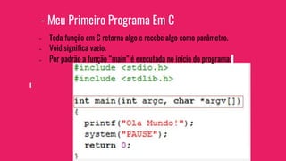 - Meu Primeiro Programa Em C
- Toda função em C retorna algo e recebe algo como parâmetro.
- Void significa vazio.
- Por padrão a função “main” é executada no início do programa;
 