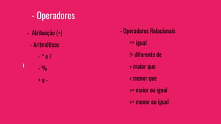 - Operadores
- Atribuição (=)
- Aritméticos
- * e /
- %
+ e -
- Operadores Relacionais
== igual
!= diferente de
> maior que
< menor que
>= maior ou igual
<= menor ou igual
 