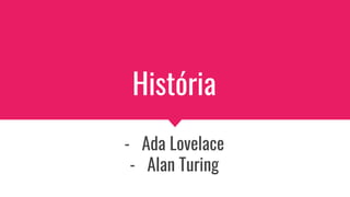 História
- Ada Lovelace
- Alan Turing
 
