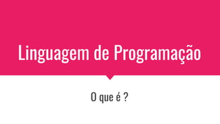 Linguagem de Programação
O que é ?
 