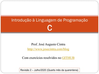 Prof. José Augusto Cintra
http://www.josecintra.com/blog
Com exercícios resolvidos no GITHUB
Introdução à Linguagem de Programação
C
Revisão 2 – Julho/2020 (Quarto mês da quarentena)
 