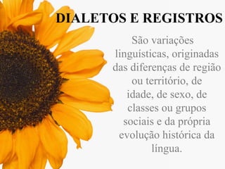 DIALETOS E REGISTROS
São variações
linguísticas, originadas
das diferenças de região
ou território, de
idade, de sexo, de
classes ou grupos
sociais e da própria
evolução histórica da
língua.

 