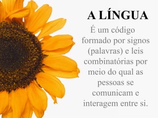 A LÍNGUA
É um código
formado por signos
(palavras) e leis
combinatórias por
meio do qual as
pessoas se
comunicam e
interagem entre si.

 