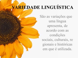 VARIEDADE LINGUÍSTICA
São as variações que
uma língua
apresenta, de
acordo com as
condições
sociais, culturais, re
gionais e históricas
em que é utilizada.

 