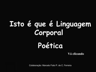 Isto é que é Linguagem Corporal  Poética Vá clicando Colaboração: Marcelo Fiolo P. de C. Ferreira 