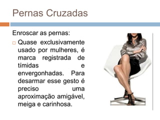 Pernas Cruzadas
Enroscar as pernas:
 Quase exclusivamente
usado por mulheres, é
marca registrada de
tímidas e
envergonhadas. Para
desarmar esse gesto é
preciso uma
aproximação amigável,
meiga e carinhosa.
 