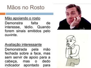 Mãos no Rosto
Mão apoiando o rosto
Demonstra falta de
interesse, tédio. Quando
forem sinais emitidos pelo
ouvinte.
Avaliação interessante
Demonstrada pela mão
fechada sobre a face, mas
sem servir de apoio para a
cabeça, mas o dedo
indicador apontado para
 