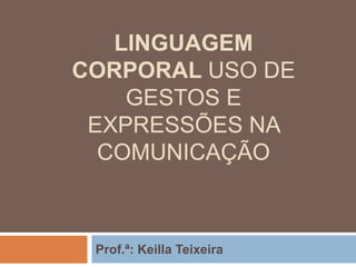 LINGUAGEM
CORPORAL USO DE
GESTOS E
EXPRESSÕES NA
COMUNICAÇÃO
Prof.ª: Keilla Teixeira
 