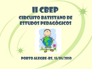 II CBEP
CIRCUITO BATISTANO DE
ESTUDOS PEDAGÓGICOS




PORTO ALEGRE-RS, 15/05/2010
 