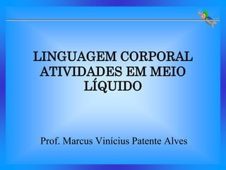 LINGUAGEM CORPORAL
 ATIVIDADES EM MEIO
       LÍQUIDO



Prof. Marcus Vinícius Patente Alves
 