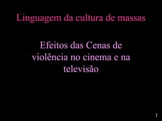 Linguagem da cultura de massas

     Efeitos das Cenas de
   violência no cinema e na
           televisão



                                 1
 