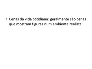 • Cenas da vida cotidiana: geralmente são cenas
que mostram figuras num ambiente realista
 