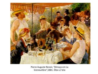 Pierre Auguste Renoir, “Almoço em La
Grenouillère”,1881. Óleo s/ tela
 