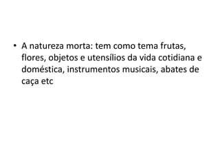• A natureza morta: tem como tema frutas,
flores, objetos e utensílios da vida cotidiana e
doméstica, instrumentos musicais, abates de
caça etc
 
