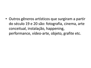 • Outros gêneros artísticos que surgiram a partir
do século 19 e 20 são: fotografia, cinema, arte
conceitual, instalação, happening,
performance, vídeo-arte, objeto, grafite etc.
 