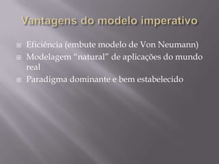 Vantagens do modelo imperativoEficiência (embute modelo de Von Neumann)Modelagem “natural” de aplicações do mundo realParadigma dominante e bem estabelecido