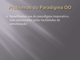 Problemas do Paradigma OOSemelhantes aos do paradigma imperativo, mas amenizadas pelas facilidades de estruturação