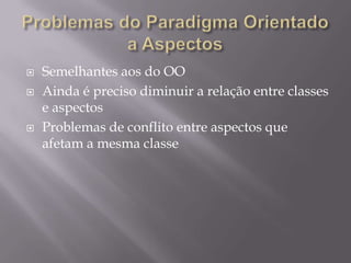 Problemas do Paradigma Orientado a AspectosSemelhantes aos do OOAinda é preciso diminuir a relação entre classes e aspectosProblemas de conflito entre aspectos que afetam a mesma classe 