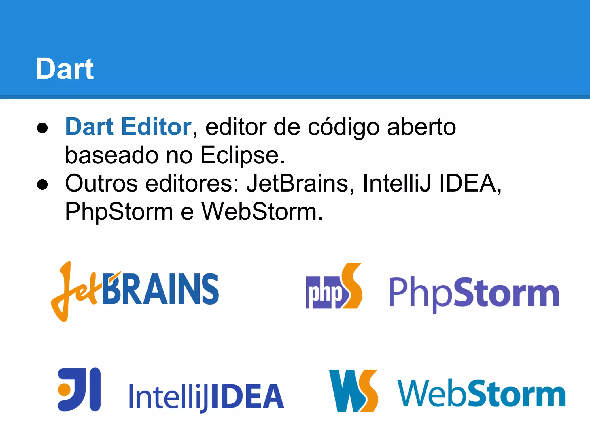 Dart
● Dart Editor, editor de código aberto
  baseado no Eclipse.
● Outros editores: JetBrains, IntelliJ IDEA,
  PhpStorm e WebStorm.
 
