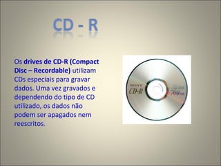 Os drives de CD-R (Compact
Disc – Recordable) utilizam
CDs especiais para gravar
dados. Uma vez gravados e
dependendo do tipo de CD
utilizado, os dados não
podem ser apagados nem
reescritos.
 