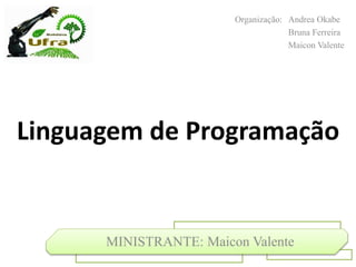 Linguagem de Programação
MINISTRANTE: Maicon Valente
Organização: Andrea Okabe
Bruna Ferreira
Maicon Valente
 