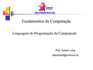 Fundamentos da Computação

Linguagem de Programação da Computação



                         Prof. Edson Lima
                       edsonprof@uninove.br
 