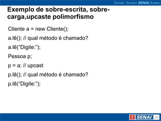 Exemplo de sobre-escrita, sobre-
carga,upcaste polimorfismo
Cliente a = new Cliente();
a.lê(); // qual método é chamado?
a.lê(“Digite:”);
Pessoa p;
p = a; // upcast
p.lê(); // qual método é chamado?
p.lê(“Digite:”);
 