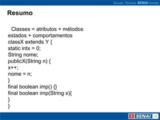Resumo

  Classes = atributos + métodos
estados + comportamentos
classX extends Y {
static intx = 0;
String nome;
publicX(String n) {
x++;
nome = n;
}
final boolean imp() {}
final boolean imp(String x){
}
}
 