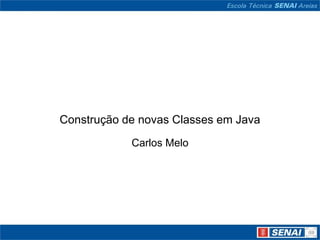 Construção de novas Classes em Java
            Carlos Melo
 