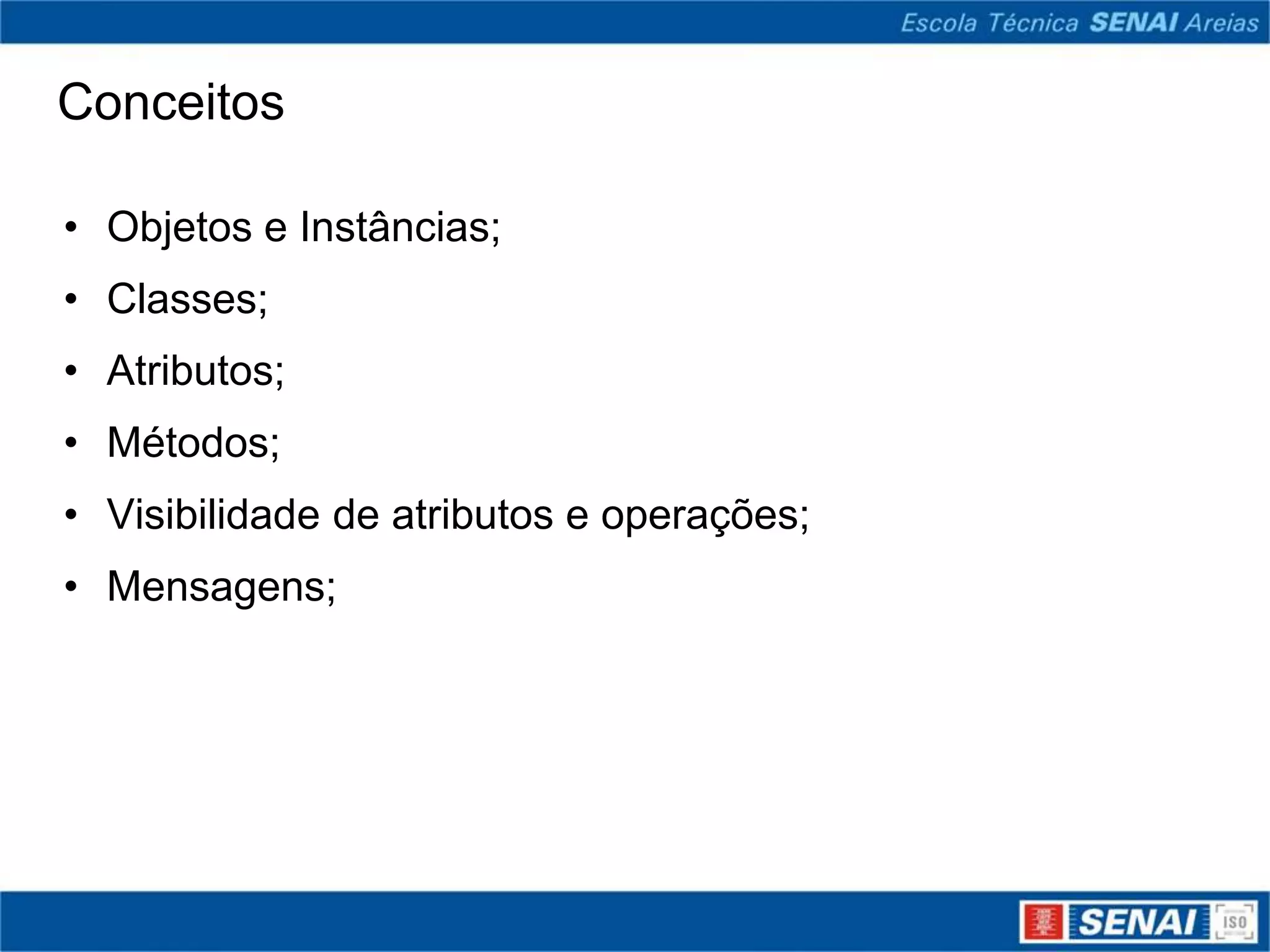 Conceitos

• Objetos e Instâncias;
• Classes;
• Atributos;
• Métodos;
• Visibilidade de atributos e operações;
• Mensagens;
 