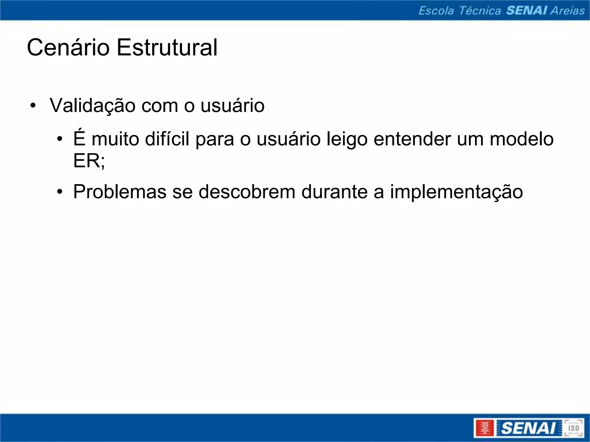 Cenário Estrutural

• Validação com o usuário
  • É muito difícil para o usuário leigo entender um modelo
    ER;
  • Problemas se descobrem durante a implementação
 