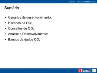 Sumário

• Cenários de desenvolvimento;
• Histórico da OO;
• Conceitos de OO;
• Análise e Desenvolvimento;
• Bancos de dados OO;
 
