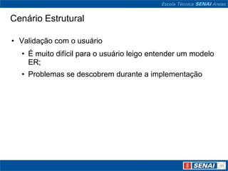 Cenário Estrutural

• Validação com o usuário
  • É muito difícil para o usuário leigo entender um modelo
    ER;
  • Problemas se descobrem durante a implementação
 