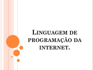 LINGUAGEM DE
PROGRAMAÇÃO DA
INTERNET.
 