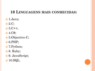 10 LINGUAGENS MAIS CONHECIDAS:
 1.Java;
 2.C;
 3.C++;
 4.C#;
 5.Objective-C;
 6.PHP;
 7.Python;
 8. Ruby;
 9. JavaScript;
 10.SQL.
 